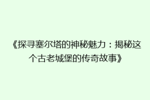 《探寻塞尔塔的神秘魅力：揭秘这个古老城堡的传奇故事》