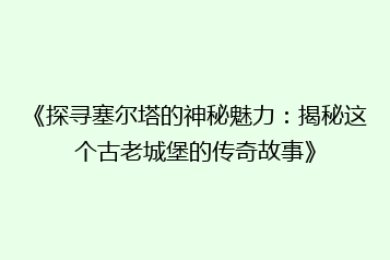 《探寻塞尔塔的神秘魅力:揭秘这个古老城堡的传奇故事》