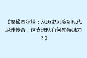 《揭秘塞尔塔：从历史沉淀到现代足球传奇，这支球队有何独特魅力？》
