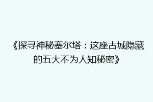 《探寻神秘塞尔塔：这座古城隐藏的五大不为人知秘密》