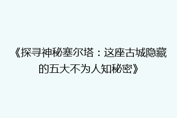 《探寻神秘塞尔塔:这座古城隐藏的五大不为人知秘密》