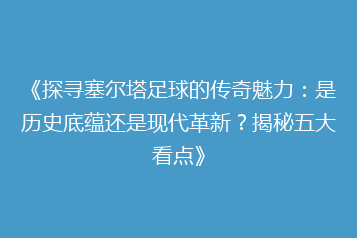 《探寻塞尔塔足球的传奇魅力:是历史底蕴还是现代革新?揭秘五大看点》
