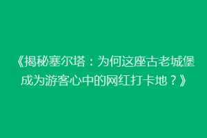 《揭秘塞尔塔：为何这座古老城堡成为游客心中的网红打卡地？》