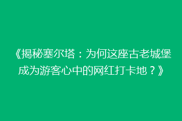 《揭秘塞尔塔:为何这座古老城堡成为游客心中的网红打卡地?》