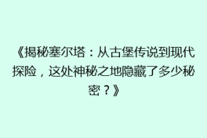 《揭秘塞尔塔：从古堡传说到现代探险，这处神秘之地隐藏了多少秘密？》