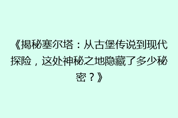 《揭秘塞尔塔:从古堡传说到现代探险,这处神秘之地隐藏了多少秘密?》