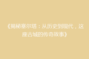 《揭秘塞尔塔：从历史到现代，这座古城的传奇故事》
