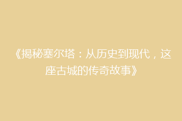 《揭秘塞尔塔:从历史到现代,这座古城的传奇故事》