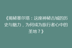 《揭秘塞尔塔：这座神秘古城的历史与魅力，为何成为旅行者心中的圣地？》
