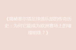 《揭秘塞尔塔足球俱乐部的传奇历史：为何它能成为欧洲赛场上的璀璨明珠？》