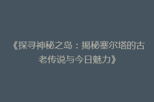 《探寻神秘之岛：揭秘塞尔塔的古老传说与今日魅力》