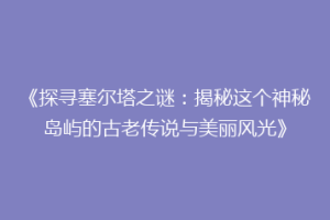 《探寻塞尔塔之谜：揭秘这个神秘岛屿的古老传说与美丽风光》