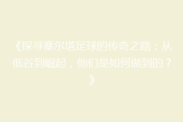 《探寻塞尔塔足球的传奇之路:从低谷到崛起,他们是如何做到的?》