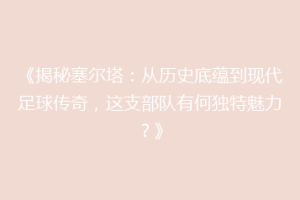 《揭秘塞尔塔：从历史底蕴到现代足球传奇，这支部队有何独特魅力？》