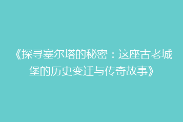《探寻塞尔塔的秘密：这座古老城堡的历史变迁与传奇故事》