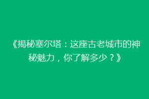 《揭秘塞尔塔：这座古老城市的神秘魅力，你了解多少？》