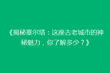 《揭秘塞尔塔:这座古老城市的神秘魅力,你了解多少?》