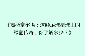 《揭秘塞尔塔:这颗足球星球上的绿茵传奇,你了解多少?》