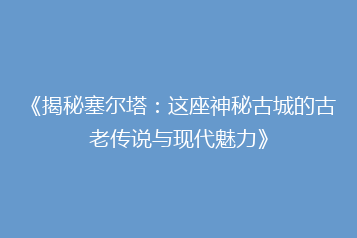 《揭秘塞尔塔:这座神秘古城的古老传说与现代魅力》