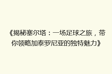 《揭秘塞尔塔:一场足球之旅,带你领略加泰罗尼亚的独特魅力》