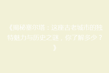 《揭秘塞尔塔:这座古老城市的独特魅力与历史之谜,你了解多少?》