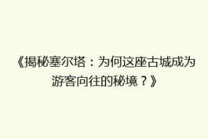 《揭秘塞尔塔：为何这座古城成为游客向往的秘境？》