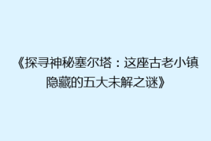 《探寻神秘塞尔塔：这座古老小镇隐藏的五大未解之谜》