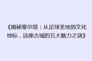 《揭秘塞尔塔：从足球圣地到文化地标，这座古城的五大魅力之谜》