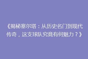 《揭秘塞尔塔:从历史名门到现代传奇,这支球队究竟有何魅力?》