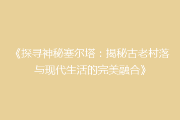 《探寻神秘塞尔塔:揭秘古老村落与现代生活的完美融合》