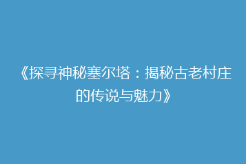 《探寻神秘塞尔塔:揭秘古老村庄的传说与魅力》