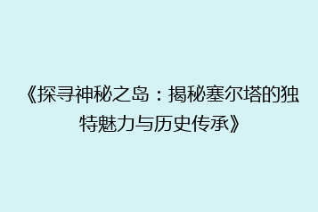 《探寻神秘之岛:揭秘塞尔塔的独特魅力与历史传承》