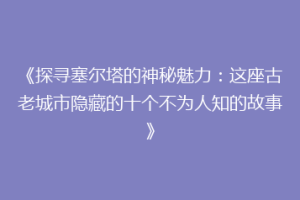 《探寻塞尔塔的神秘魅力：这座古老城市隐藏的十个不为人知的故事》