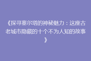 《探寻塞尔塔的神秘魅力:这座古老城市隐藏的十个不为人知的故事》