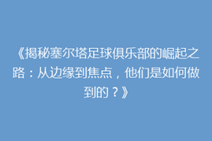 《揭秘塞尔塔足球俱乐部的崛起之路：从边缘到焦点，他们是如何做到的？》