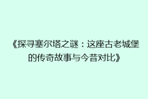 《探寻塞尔塔之谜：这座古老城堡的传奇故事与今昔对比》