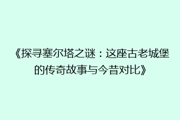 《探寻塞尔塔之谜:这座古老城堡的传奇故事与今昔对比》