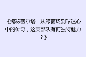 《揭秘塞尔塔：从绿茵场到球迷心中的传奇，这支部队有何独特魅力？》