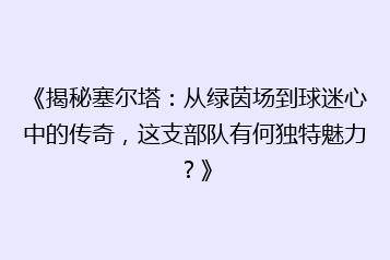 《揭秘塞尔塔:从绿茵场到球迷心中的传奇,这支部队有何独特魅力?》