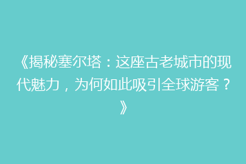 《揭秘塞尔塔:这座古老城市的现代魅力,为何如此吸引全球游客?》
