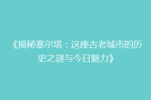 《揭秘塞尔塔：这座古老城市的历史之谜与今日魅力》