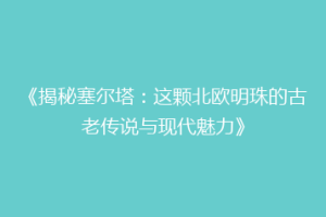 《揭秘塞尔塔：这颗北欧明珠的古老传说与现代魅力》