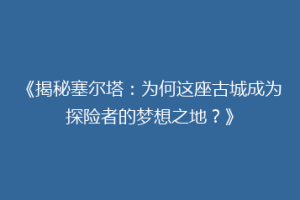 《揭秘塞尔塔：为何这座古城成为探险者的梦想之地？》