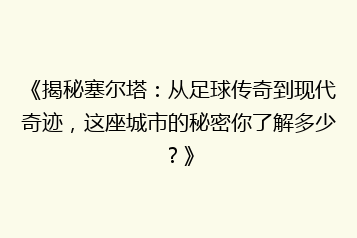 《揭秘塞尔塔：从足球传奇到现代奇迹，这座城市的秘密你了解多少？》