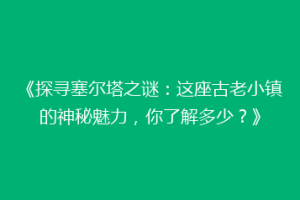 《探寻塞尔塔之谜：这座古老小镇的神秘魅力，你了解多少？》