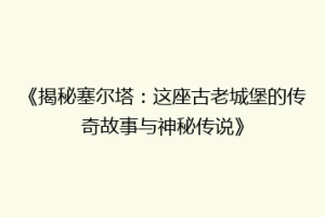《揭秘塞尔塔：这座古老城堡的传奇故事与神秘传说》
