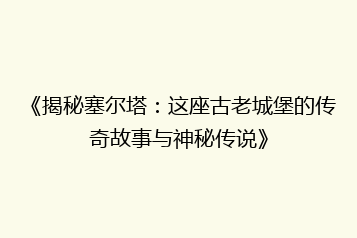 《揭秘塞尔塔:这座古老城堡的传奇故事与神秘传说》