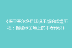 《探寻塞尔塔足球俱乐部的辉煌历程：揭秘绿茵场上的不老传说》