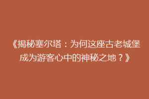 《揭秘塞尔塔：为何这座古老城堡成为游客心中的神秘之地？》