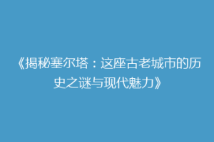 《揭秘塞尔塔：这座古老城市的历史之谜与现代魅力》